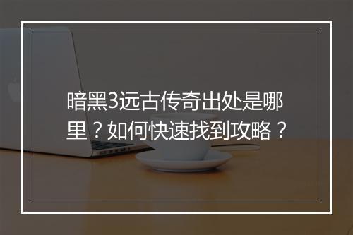 暗黑3远古传奇出处是哪里？如何快速找到攻略？