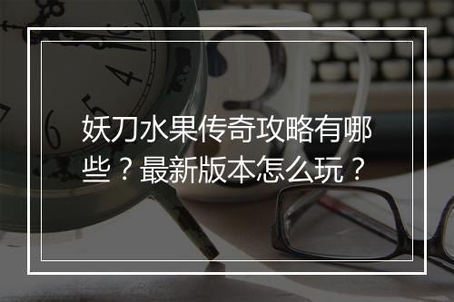 妖刀水果传奇攻略有哪些？最新版本怎么玩？