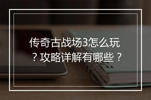 传奇古战场3怎么玩？攻略详解有哪些？