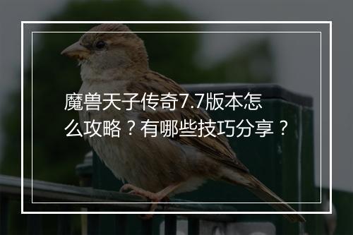 魔兽天子传奇7.7版本怎么攻略？有哪些技巧分享？