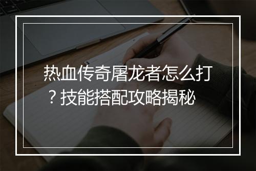 热血传奇屠龙者怎么打？技能搭配攻略揭秘
