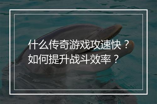 什么传奇游戏攻速快？如何提升战斗效率？