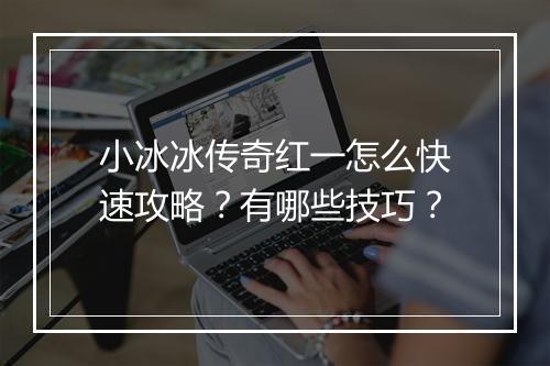 小冰冰传奇红一怎么快速攻略？有哪些技巧？