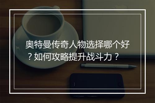 奥特曼传奇人物选择哪个好？如何攻略提升战斗力？