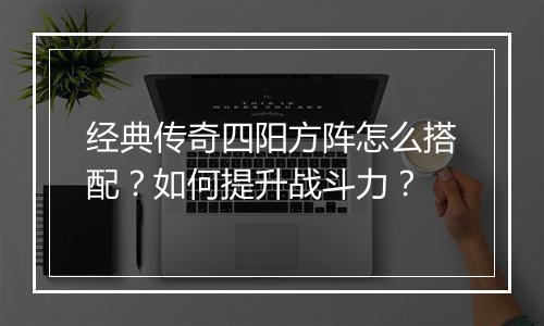 经典传奇四阳方阵怎么搭配？如何提升战斗力？