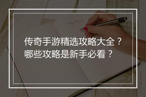 传奇手游精选攻略大全？哪些攻略是新手必看？