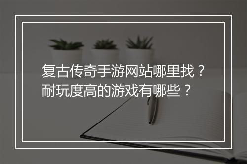 复古传奇手游网站哪里找？耐玩度高的游戏有哪些？