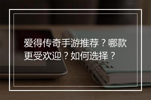 爱得传奇手游推荐？哪款更受欢迎？如何选择？