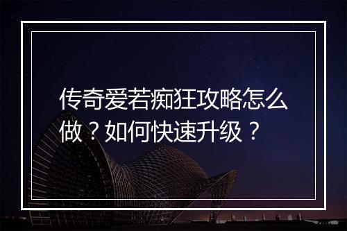 传奇爱若痴狂攻略怎么做？如何快速升级？