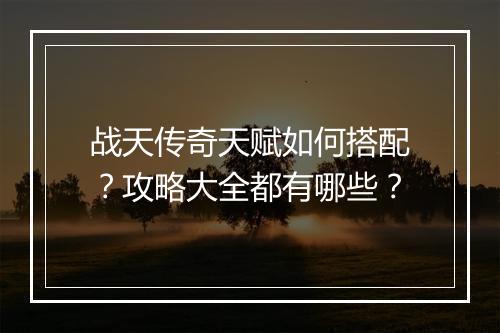 战天传奇天赋如何搭配？攻略大全都有哪些？