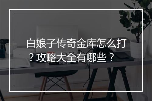 白娘子传奇金库怎么打？攻略大全有哪些？
