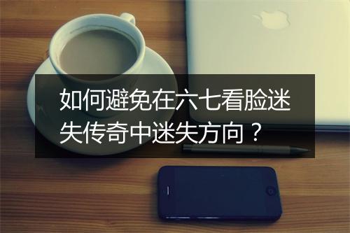 如何避免在六七看脸迷失传奇中迷失方向？