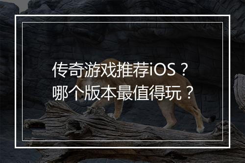 传奇游戏推荐iOS？哪个版本最值得玩？