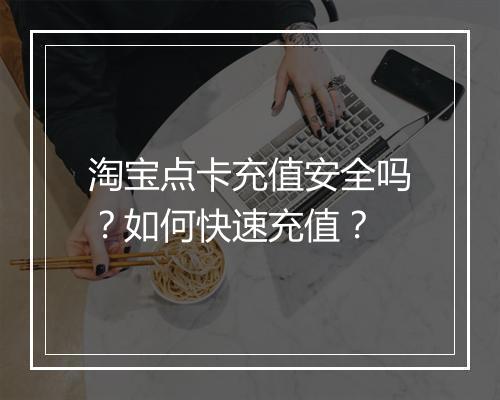 淘宝点卡充值安全吗？如何快速充值？
