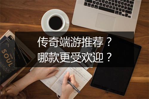 传奇端游推荐？哪款更受欢迎？