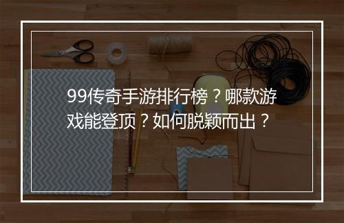 99传奇手游排行榜？哪款游戏能登顶？如何脱颖而出？