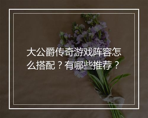 大公爵传奇游戏阵容怎么搭配？有哪些推荐？