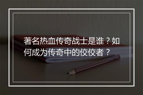 著名热血传奇战士是谁？如何成为传奇中的佼佼者？
