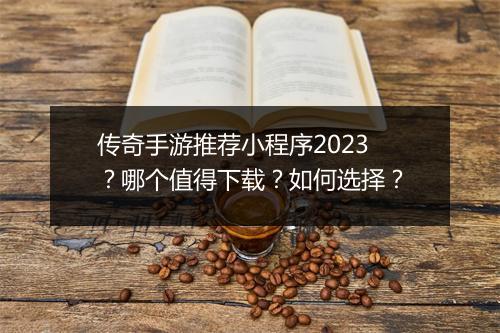 传奇手游推荐小程序2023？哪个值得下载？如何选择？