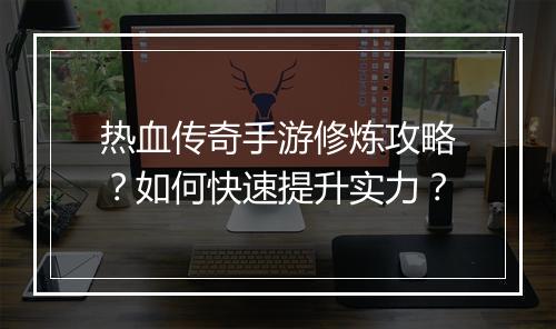 热血传奇手游修炼攻略？如何快速提升实力？