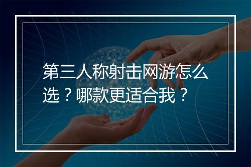 第三人称射击网游怎么选？哪款更适合我？