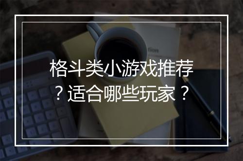格斗类小游戏推荐？适合哪些玩家？