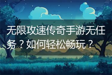 无限攻速传奇手游无任务？如何轻松畅玩？