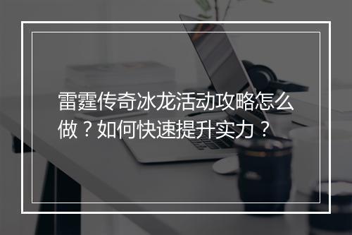 雷霆传奇冰龙活动攻略怎么做？如何快速提升实力？