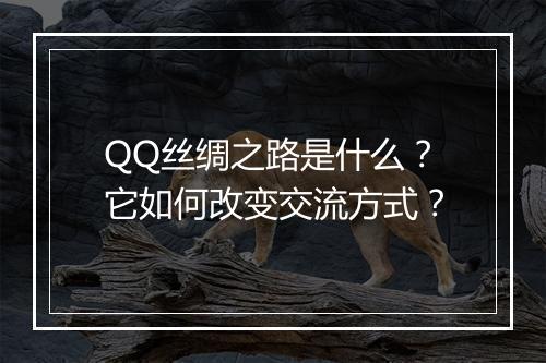 QQ丝绸之路是什么？它如何改变交流方式？