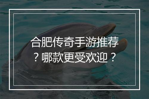 合肥传奇手游推荐？哪款更受欢迎？
