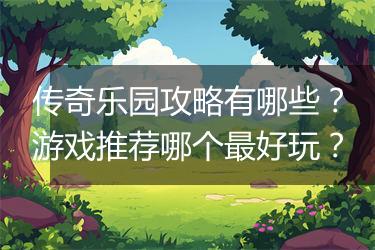传奇乐园攻略有哪些？游戏推荐哪个最好玩？