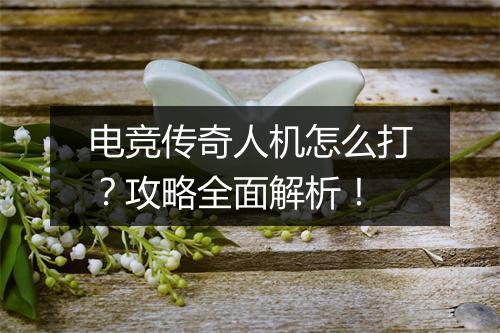 电竞传奇人机怎么打？攻略全面解析！