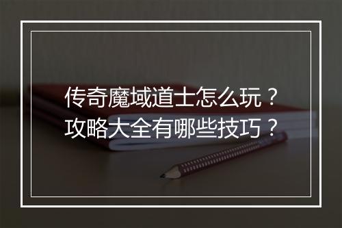 传奇魔域道士怎么玩？攻略大全有哪些技巧？