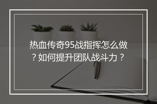 热血传奇95战指挥怎么做？如何提升团队战斗力？