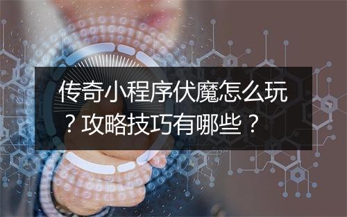 传奇小程序伏魔怎么玩？攻略技巧有哪些？