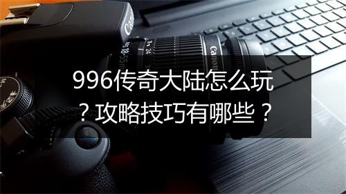 996传奇大陆怎么玩？攻略技巧有哪些？
