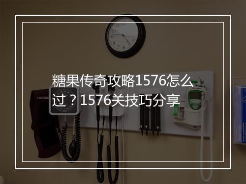 糖果传奇攻略1576怎么过？1576关技巧分享