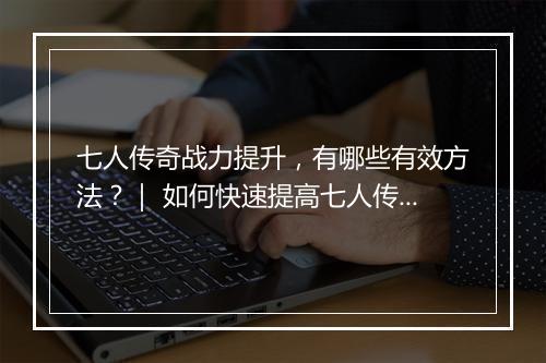 七人传奇战力提升，有哪些有效方法？｜ 如何快速提高七人传奇战力？