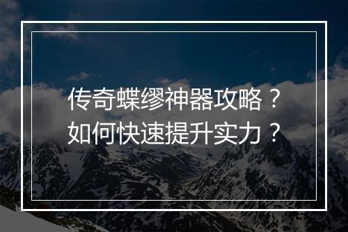 传奇蝶缪神器攻略？如何快速提升实力？