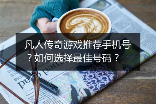 凡人传奇游戏推荐手机号？如何选择最佳号码？