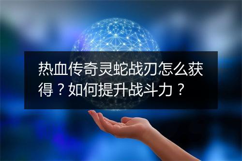 热血传奇灵蛇战刃怎么获得？如何提升战斗力？