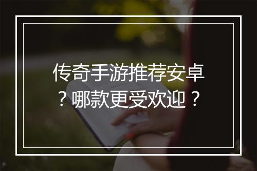 传奇手游推荐安卓？哪款更受欢迎？