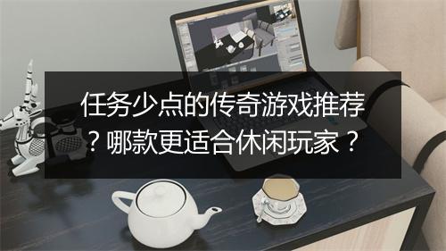 任务少点的传奇游戏推荐？哪款更适合休闲玩家？