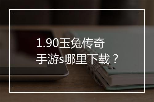 1.90玉兔传奇手游s哪里下载？