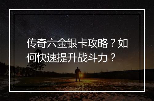传奇六金银卡攻略？如何快速提升战斗力？
