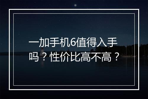 一加手机6值得入手吗？性价比高不高？