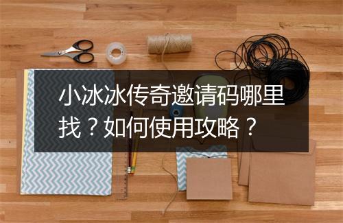 小冰冰传奇邀请码哪里找？如何使用攻略？