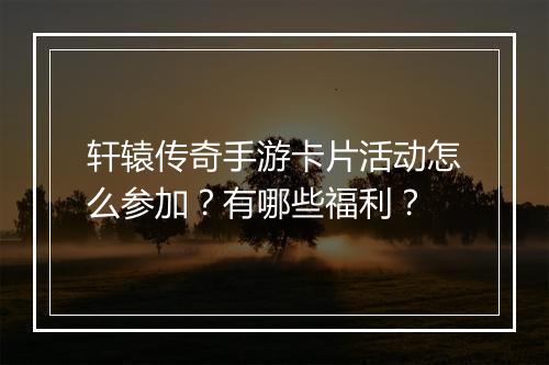 轩辕传奇手游卡片活动怎么参加？有哪些福利？