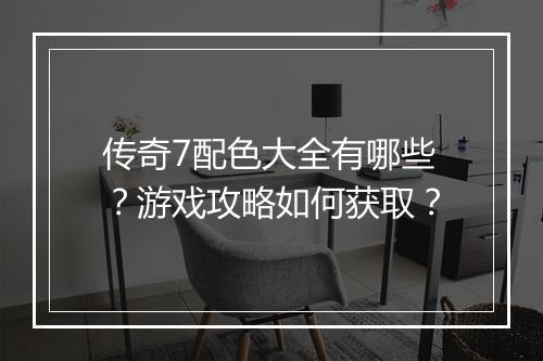 传奇7配色大全有哪些？游戏攻略如何获取？