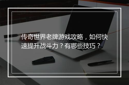 传奇世界老牌游戏攻略，如何快速提升战斗力？有哪些技巧？